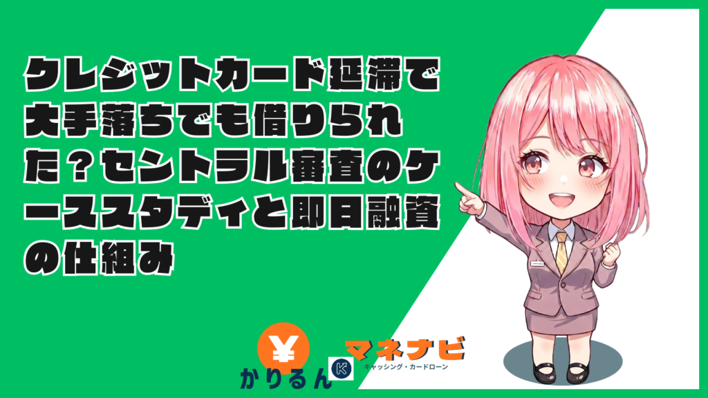 クレジットカード延滞で大手落ちでも借りられた？セントラル審査のケーススタディと即日融資の仕組み