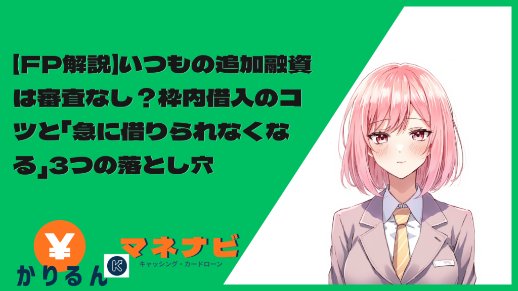 【FP解説】いつもの追加融資は審査なし？枠内借入のコツと「急に借りられなくなる」3つの落とし穴