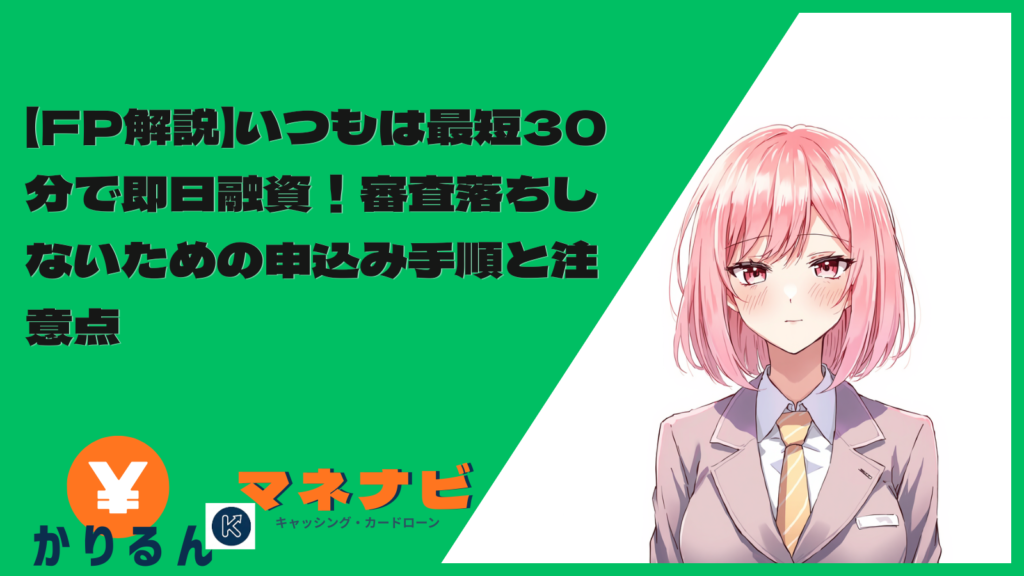 【FP解説】いつもは最短30分で即日融資！審査落ちしないための申込み手順と注意点