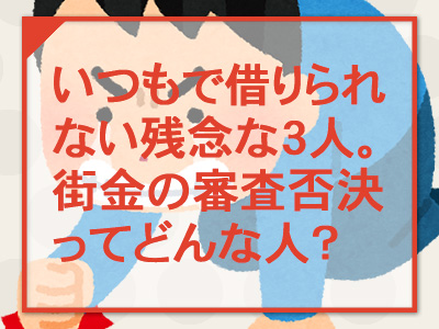 いつもで借りられない残念な３人【街金の審査否決ってどんな人？】