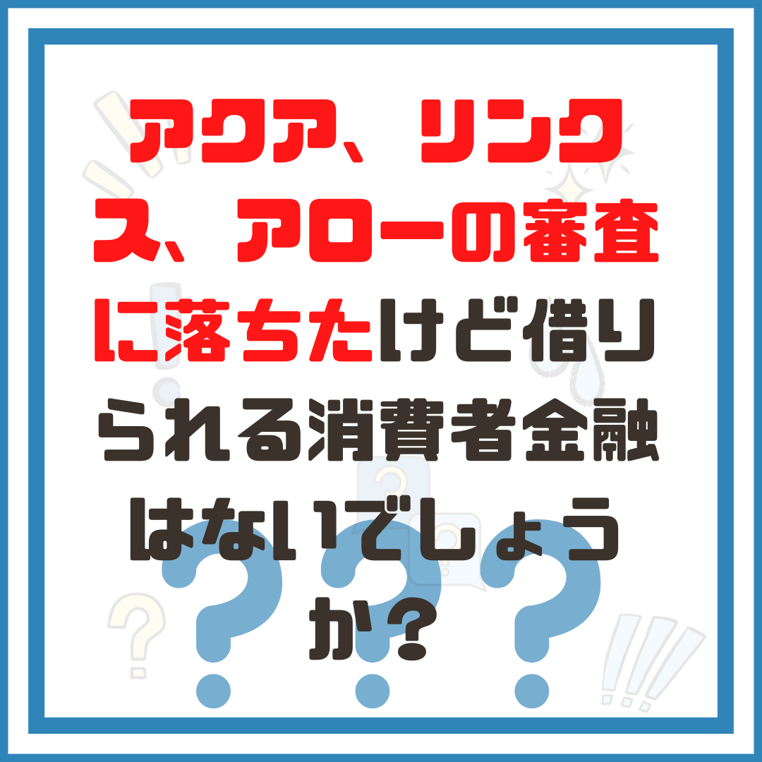 アクア、リンクス、アローの審査に落ちたけど借りられる消費者金融はないでしょうか？