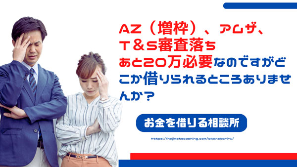 AZ（増枠）、アムザ、T＆S審査落ちあと20万必要なのですがどこか借りられるところありませんか？