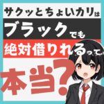 『サクッとちょいカリ』はブラックでも絶対借りれるって本当？