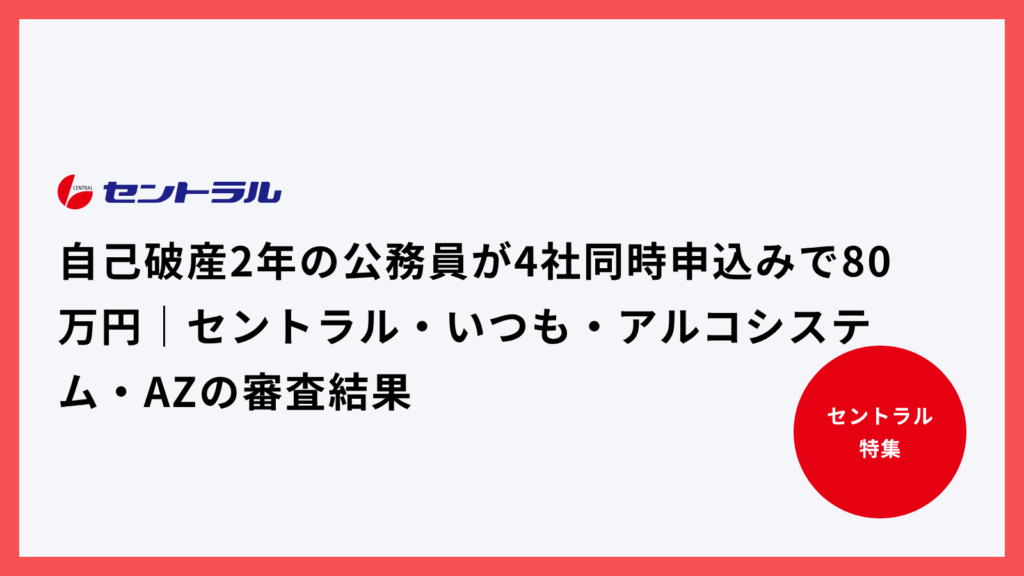 自己破産2年の公務員が4社同時申込みで80万円|セントラル・いつも・アルコシステム・AZの審査結果