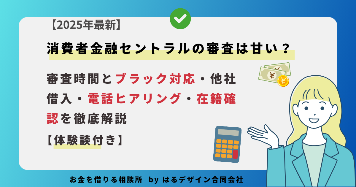 消費者金融セントラルの審査は甘い？審査時間とブラック対応・他社借入・電話ヒアリング・在籍確認を徹底解説【2025年最新】