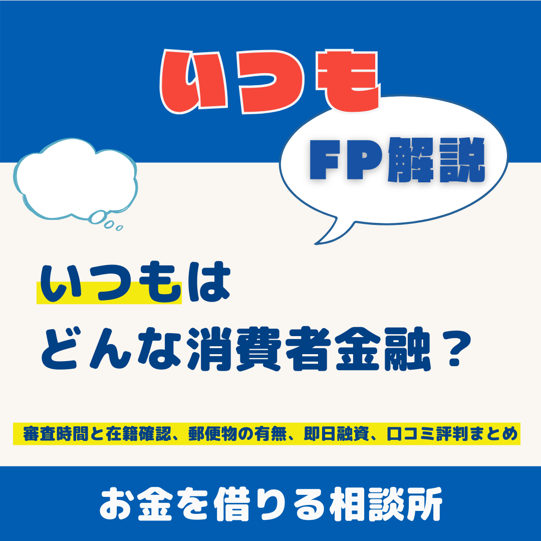 いつもはどんな消費者金融？審査時間と在籍確認、郵便物の有無、即日融資、口コミ評判まとめ