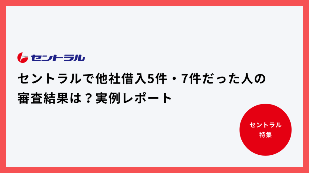 セントラルで他社借入5件・7件だった人の審査結果は？実例レポート