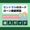 セントラルのカードローン徹底解説：初心者でも安心の借入ガイド