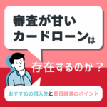 審査が甘いカードローンは存在するのか？おすすめの借入先と即日融資のポイント