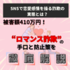 SNSで恋愛感情を操る詐欺の実態とは？被害額410万円！“ロマンス詐欺”の手口と防止策を徹底解説