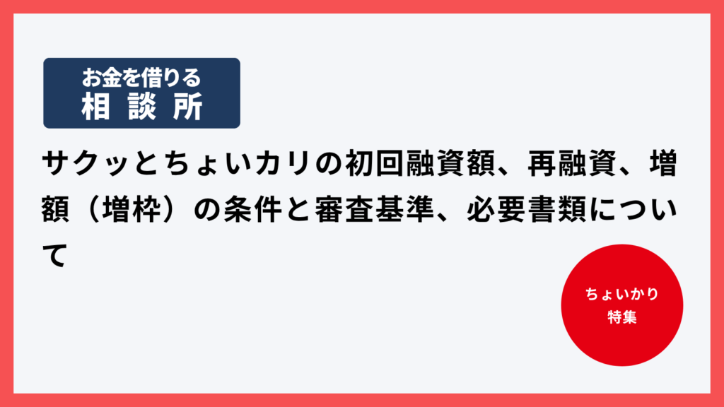 サクッとちょいカリの初回融資額、再融資、増額（増枠）の条件と審査基準、必要書類について