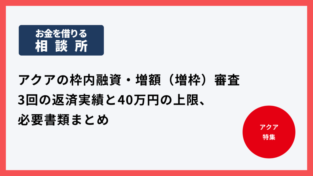 アクアの枠内融資・増額（増枠）審査｜3回の返済実績と40万円の上限、必要書類まとめ