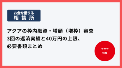 アクアの枠内融資・増額(増枠)審査|3回の返済実績と40万円の上限、必要書類まとめ
