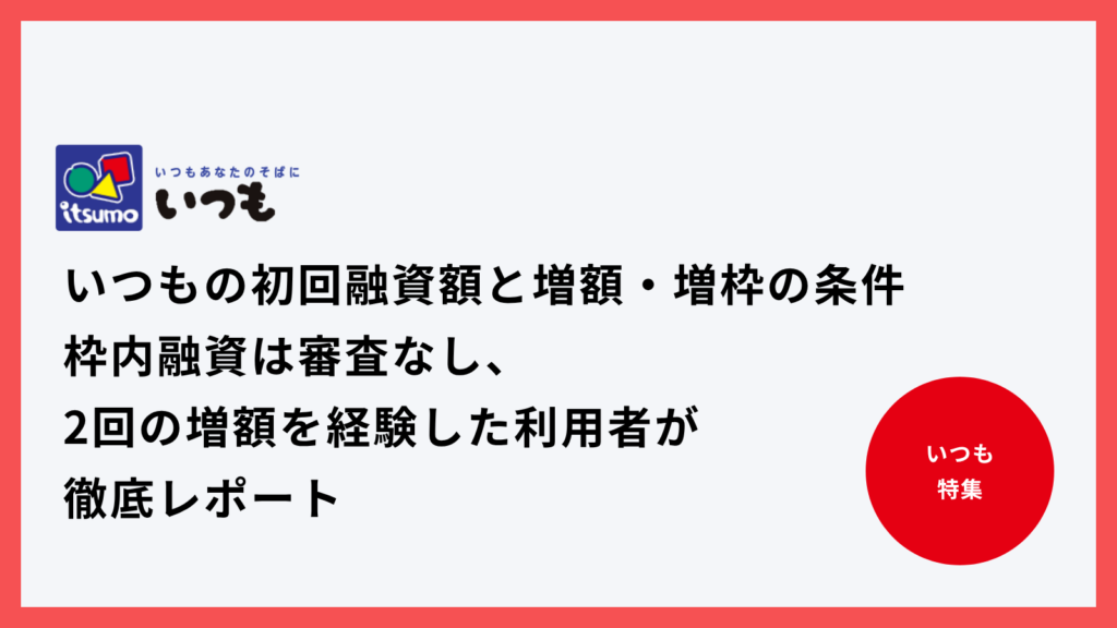 いつもの初回融資額と増額・増枠の条件｜枠内融資は審査なし、2回の増額を経験した利用者が徹底レポート