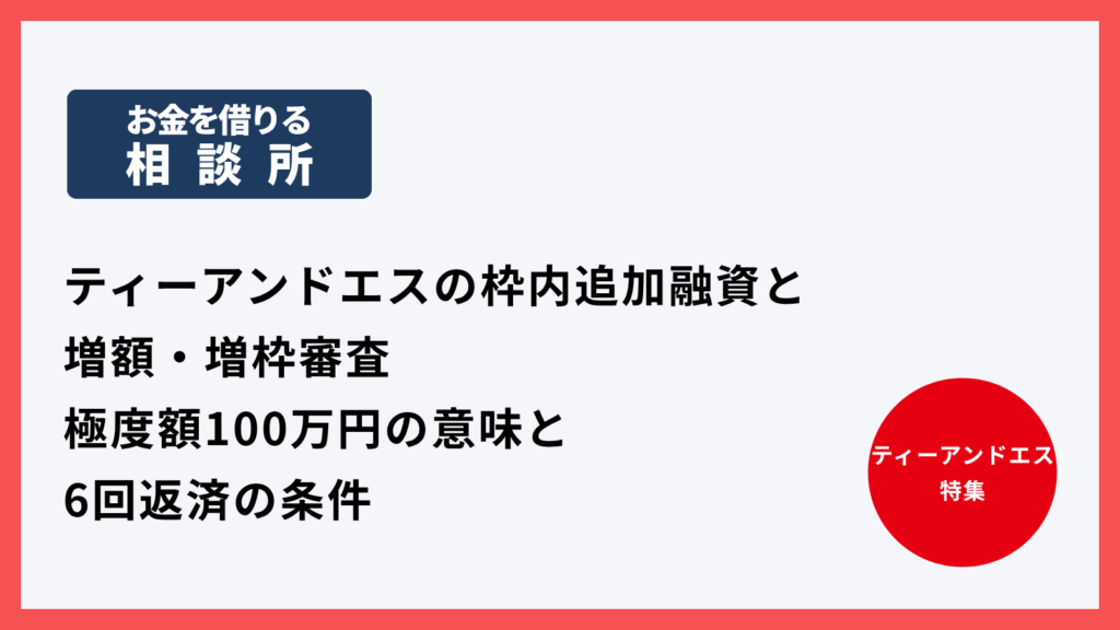 ティーアンドエスの枠内追加融資と増額・増枠審査｜極度額100万円の意味と6回返済の条件