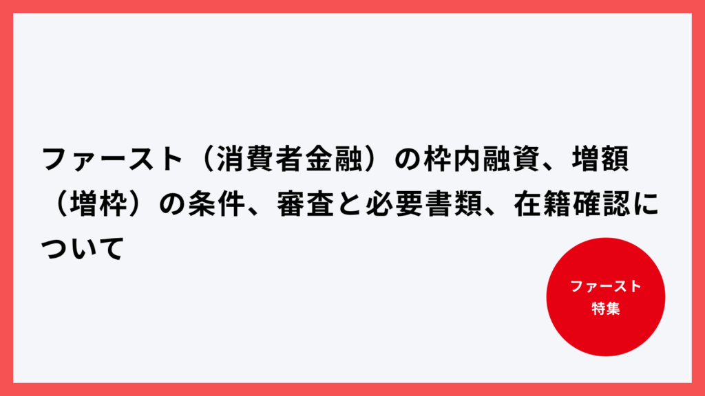 ファースト（消費者金融）の枠内融資、増額（増枠）の条件、審査と必要書類、在籍確認について【最新版】