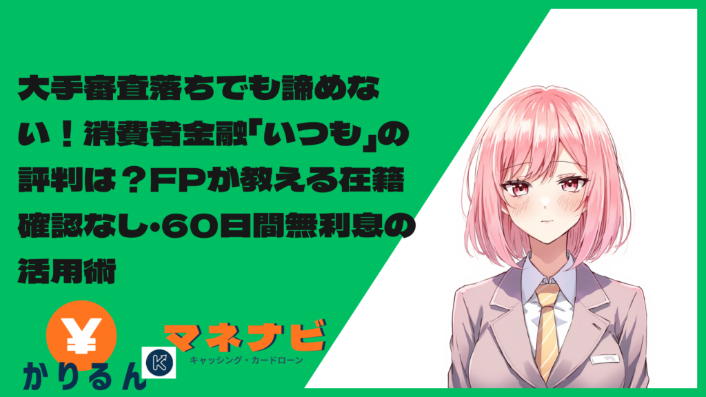 大手審査落ちでも諦めない！消費者金融「いつも」の評判は？FPが教える在籍確認なし・60日間無利息の活用術