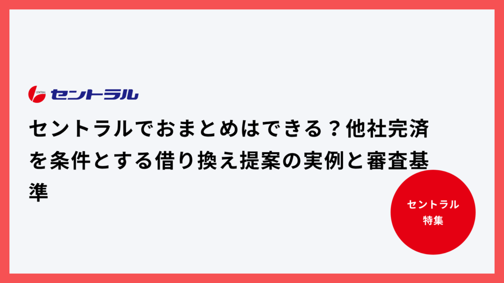セントラルでおまとめはできる？他社完済を条件とする借り換え提案の実例と審査基準