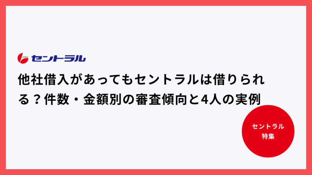 他社借入があってもセントラルは借りられる？件数・金額別の審査傾向と4人の実例