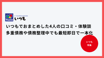 いつもでおまとめした4人の口コミ・体験談｜多重債務や債務整理中でも最短即日で一本化